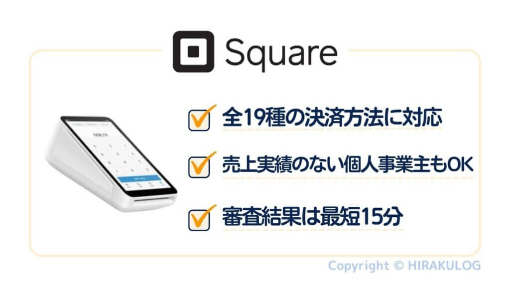 Square(スクエア)は全19種のキャッシュレス決済に対応しており、売上実績のない個人事業主でも導入できます。また、審査結果は最短15分程度でわかります。