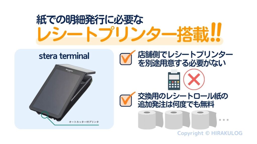決済端末『stera terminal(ステラターミナル)』にプリンターが内蔵されております。また、プリンターのロール紙は何度でも無料で発注可能です